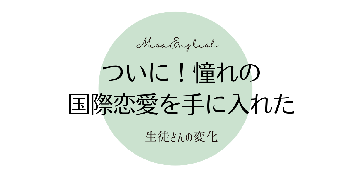 【生徒さんの変化】出会いから5ヶ月！ついに夢の国際恋愛を手に入れた！